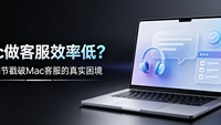 Mac做客服效率低？六个细节戳破Mac客服的真实困境