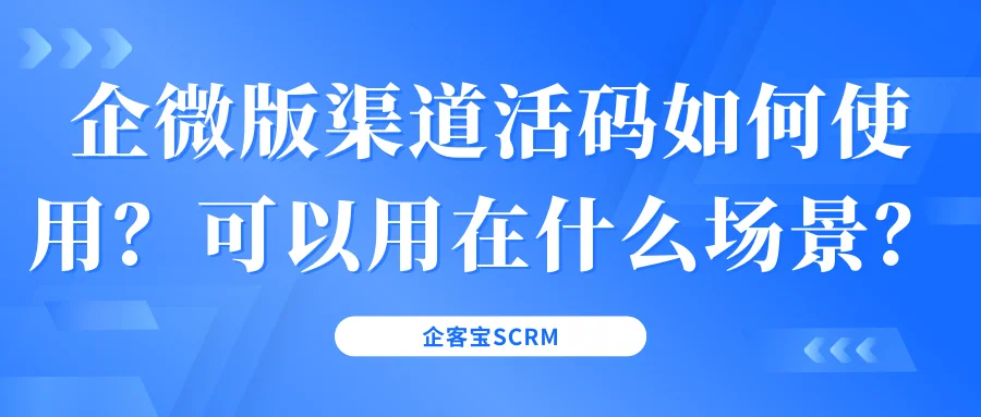企微版渠道活码如何使用？可以用在什么场景？