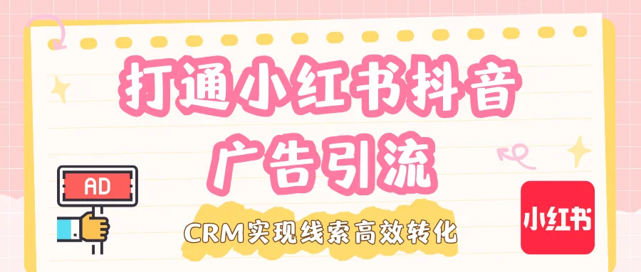 打通小红书抖音广告引流,CRM实现线索高效转化的实战解析