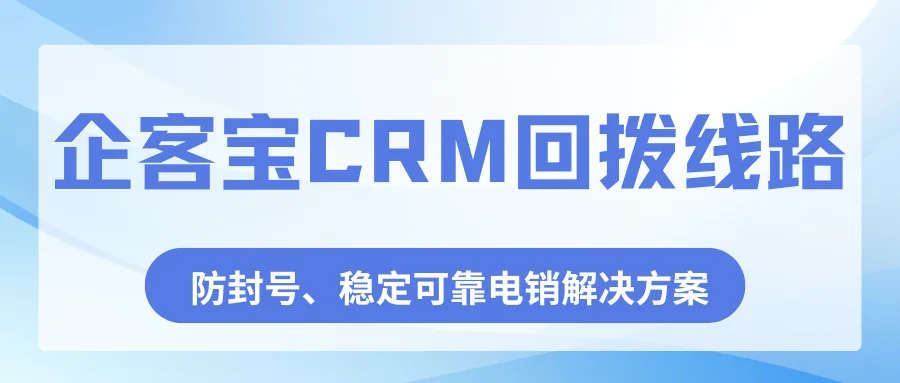 企客宝CRM回拨线路——防封号、稳定可靠的电销解决方案