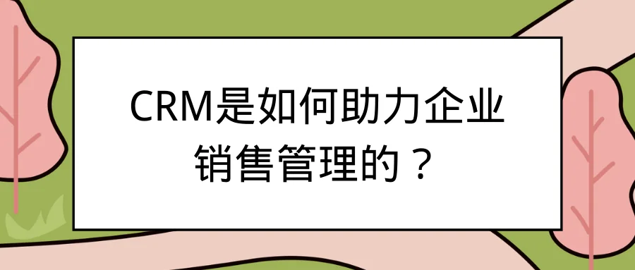 CRM是如何助力企业销售管理的?