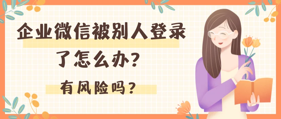 企业微信被别人登录了怎么办?有风险吗?
