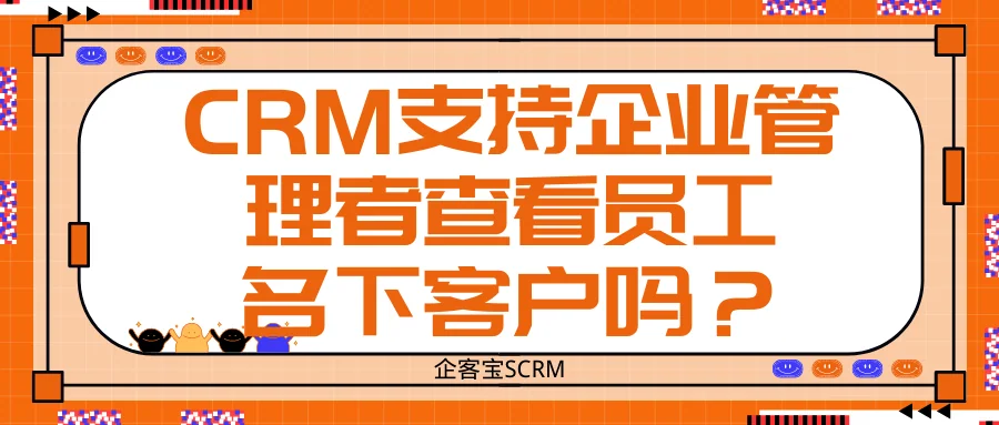 CRM支持企业管理者查看员工名下客户吗?