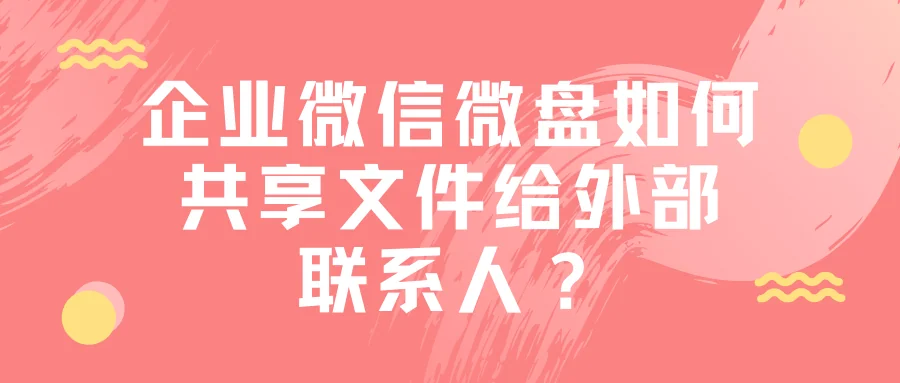 企业微信微盘如何共享文件给外部联系人？