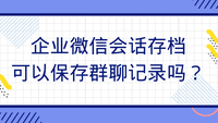 企业微信会话存档可以保存群聊记录吗？