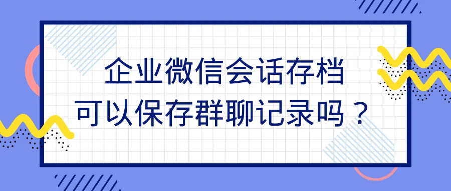 企业微信会话存档可以保存群聊记录吗?