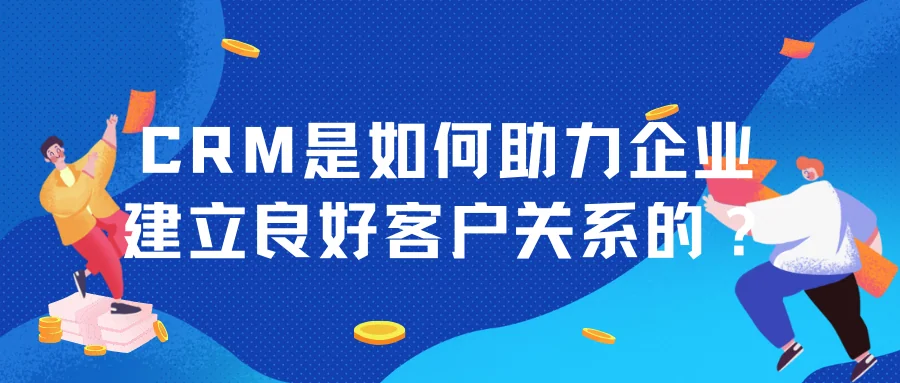 CRM是如何助力企业建立良好客户关系的?