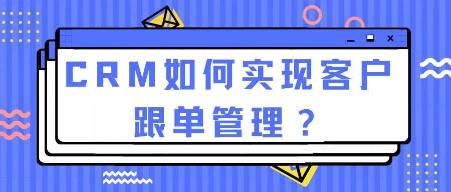 CRM如何实现客户跟单管理?