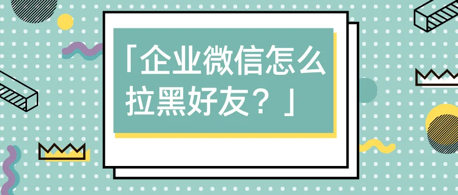 企业微信怎么拉黑好友?