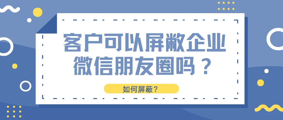 客户可以屏敝企业微信朋友圈吗?如何屏敝?