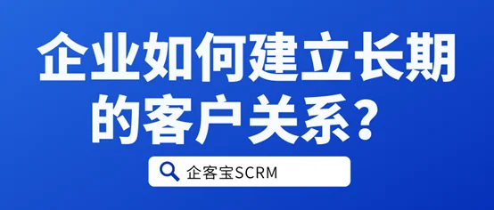 企业如何建立长期的客户关系?
