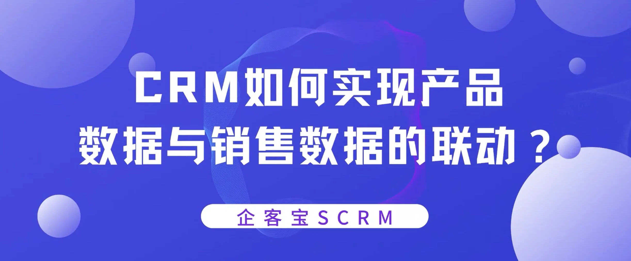 SCRM实现产品数据与销售机会的联动和深度挖掘
