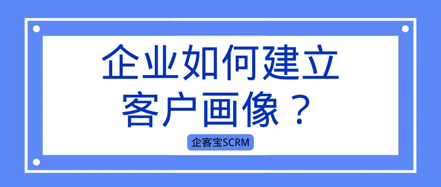 企业如何建立客户画像？