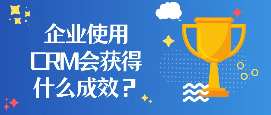 企业使用CRM会获得什么成效?