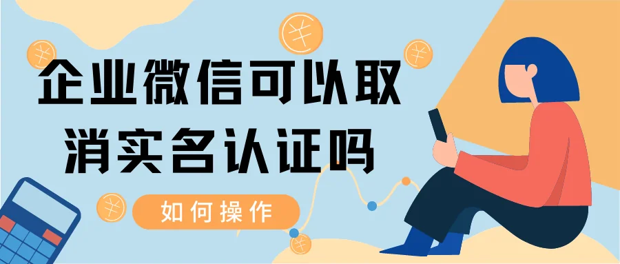 企业微信可以取消实名认证吗？如何操作？