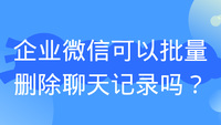 企业微信可以批量删除聊天记录吗？