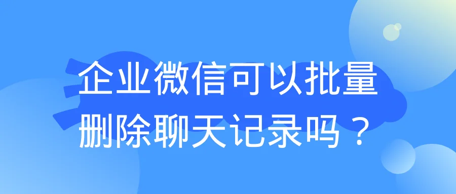 企业微信可以批量删除聊天记录吗?