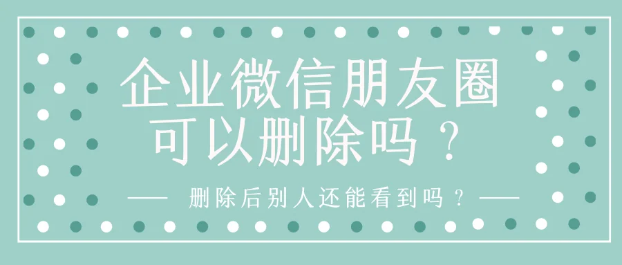 企业微信朋友圈可以删除吗？删除后别人还能看到吗？