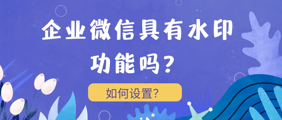 企业微信具有水印功能吗?如何设置?