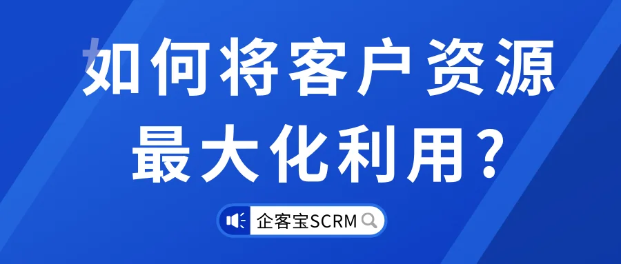 企客宝SCRM是如何将客户资源最大化利用的?