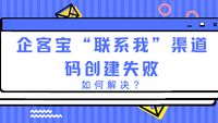 企客宝“联系我”渠道码创建失败，如何解决？