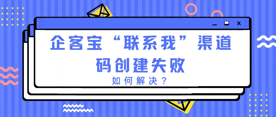 企客宝“联系我”渠道码创建失败,如何解决?