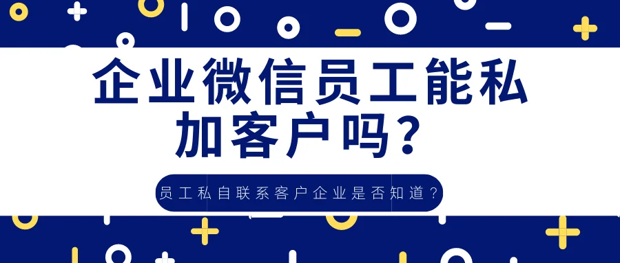 企业微信员工能私加客户吗？员工私自联系客户企业是否知道？