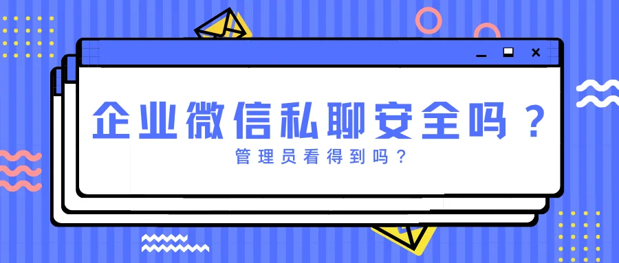 企业微信私聊安全吗?管理员看得到吗?