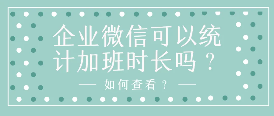 企业微信可以统计加班时长吗?如何查看?