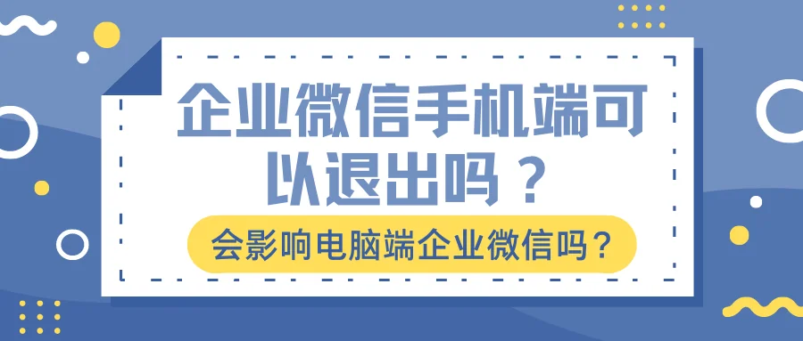 企业微信手机端可以退出吗?会影响电脑端企业微信吗?