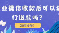 企业微信收款后可以进行退款吗？如何操作？