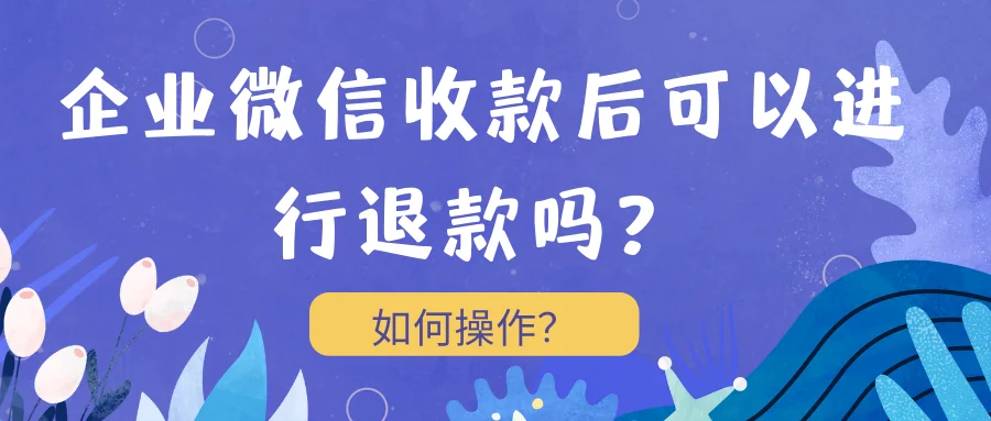企业微信收款后可以进行退款吗?如何操作?