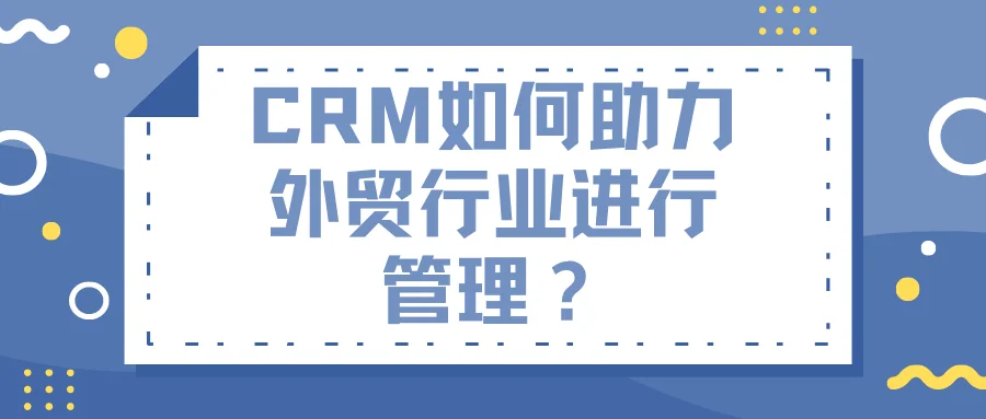 CRM如何助力外贸行业进行管理?