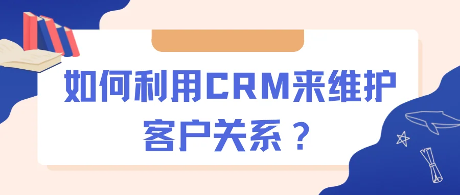 如何利用CRM来维护客户关系?