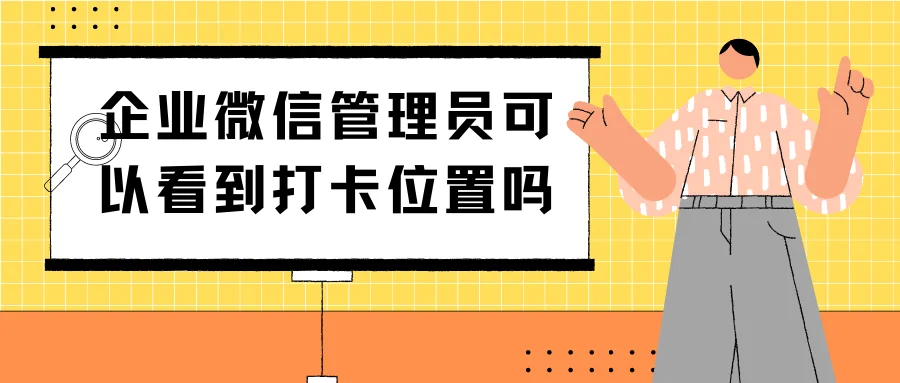 企业微信管理员可以看到打卡位置吗