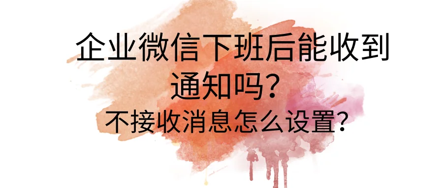 企业微信下班后能收到通知吗？不接收消息怎么设置？