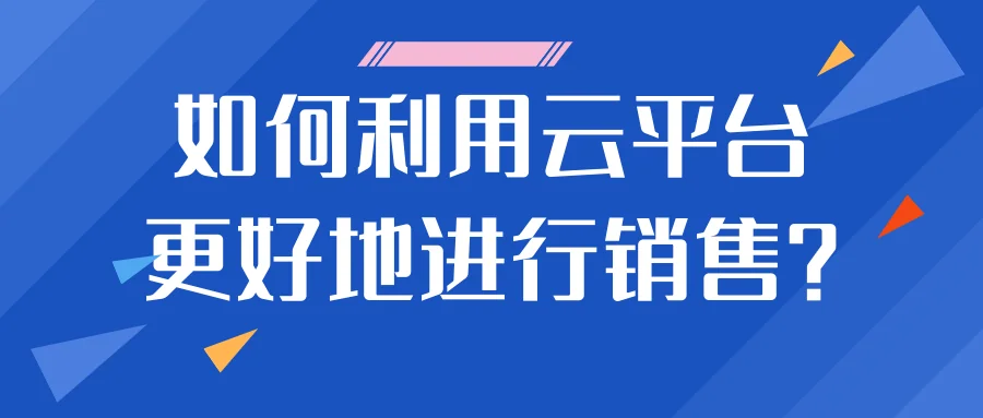如何利用云平台更好地进行销售?